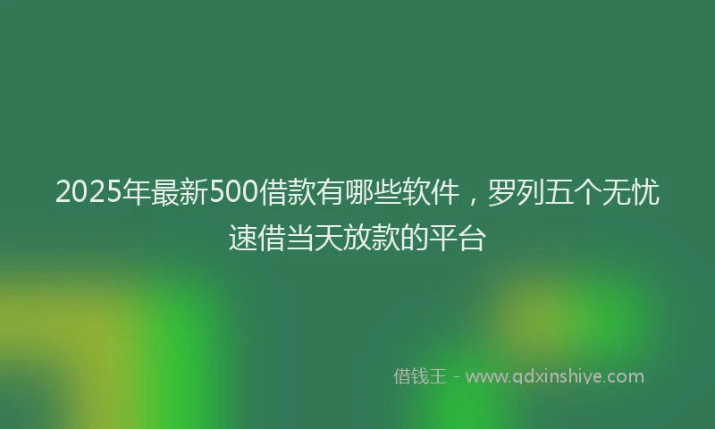 2025年最新500借款有哪些软件，罗列五个无忧速借当天放款的平台