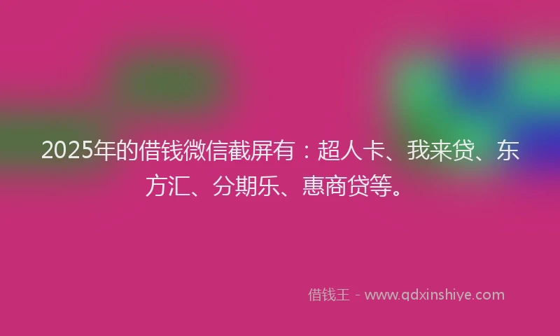 2025年的借钱微信截屏有：超人卡、我来贷、东方汇、分期乐、惠商贷等。