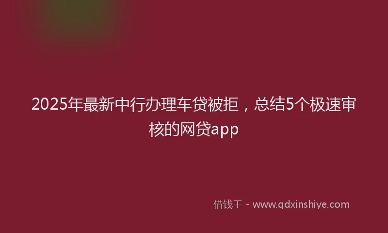 2025年最新中行办理车贷被拒，总结5个极速审核的网贷app