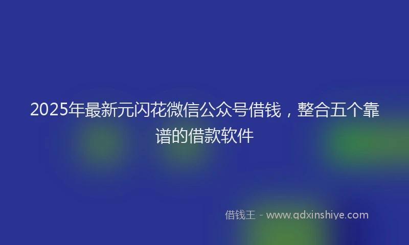 2025年最新元闪花微信公众号借钱，整合五个靠谱的借款软件