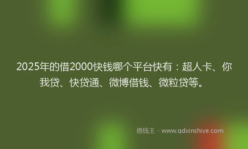 2025年的借2000快钱哪个平台快有：超人卡、你我贷、快贷通、微博借钱、微粒贷等。