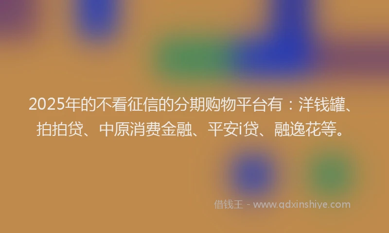 2025年的不看征信的分期购物平台有：洋钱罐、拍拍贷、中原消费金融、平安i贷、融逸花等。