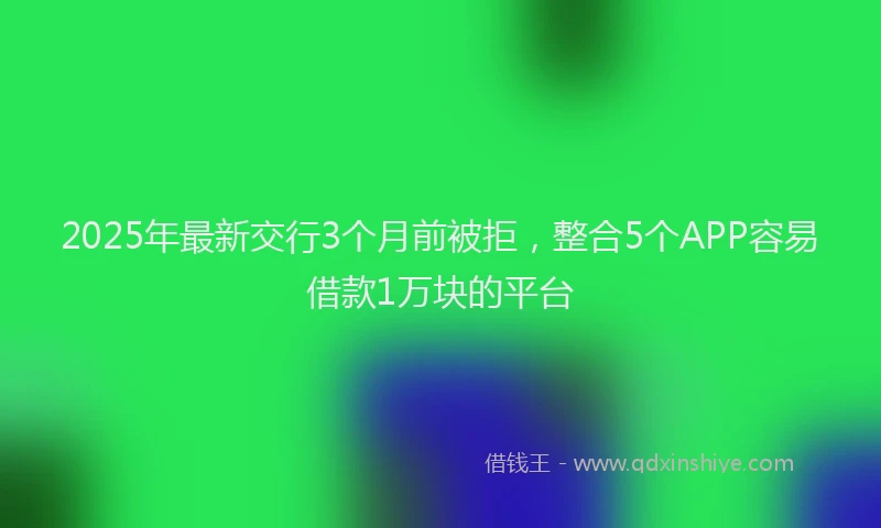 2025年最新交行3个月前被拒，整合5个APP容易借款1万块的平台