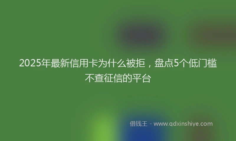 2025年最新信用卡为什么被拒，盘点5个低门槛不查征信的平台