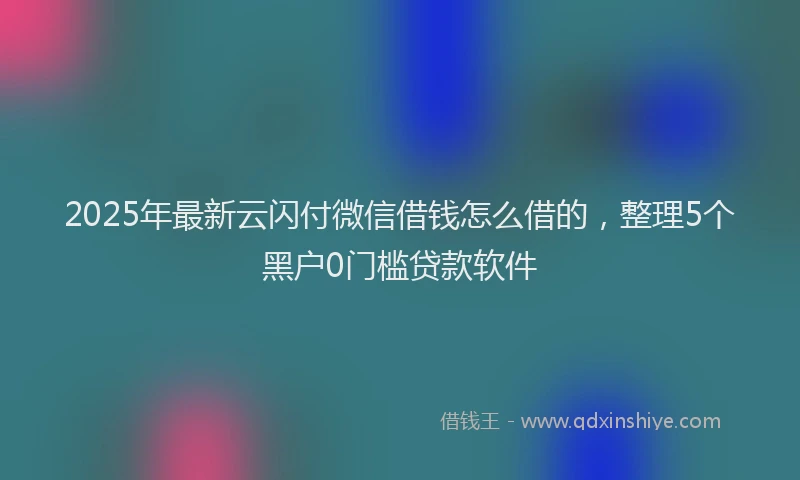 2025年最新云闪付微信借钱怎么借的，整理5个黑户0门槛贷款软件