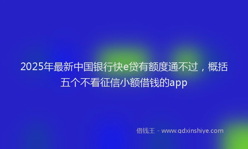 2025年最新中国银行快e贷有额度通不过，概括五个不看征信小额借钱的app