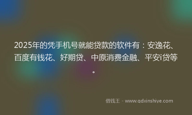2025年的凭手机号就能贷款的软件有：安逸花、百度有钱花、好期贷、中原消费金融、平安i贷等。