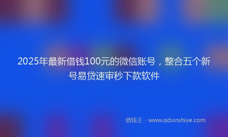 2025年最新借钱100元的微信账号，整合五个新号易贷速审秒下款软件