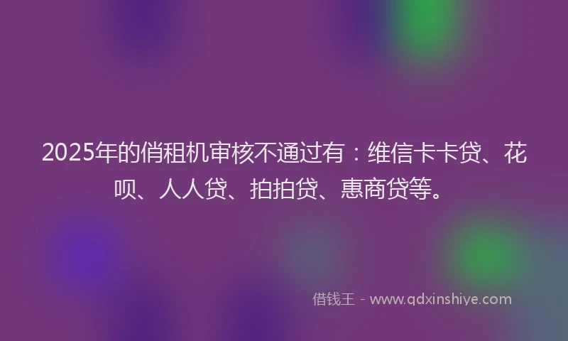 2025年的俏租机审核不通过有：维信卡卡贷、花呗、人人贷、拍拍贷、惠商贷等。