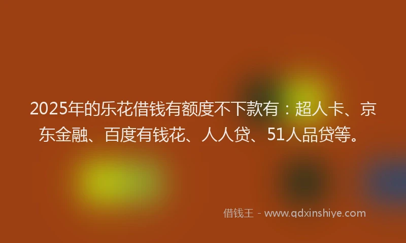 2025年的乐花借钱有额度不下款有：超人卡、京东金融、百度有钱花、人人贷、51人品贷等。
