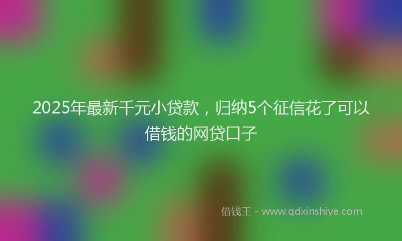 2025年最新千元小贷款，归纳5个征信花了可以借钱的网贷口子