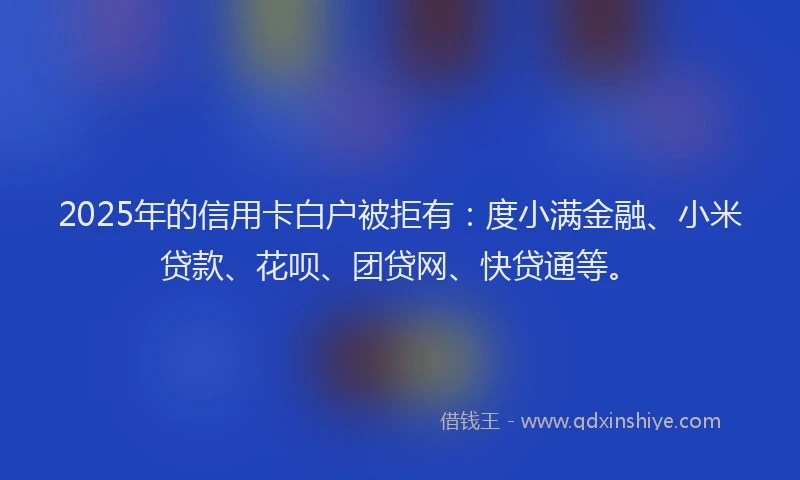 2025年的信用卡白户被拒有：度小满金融、小米贷款、花呗、团贷网、快贷通等。