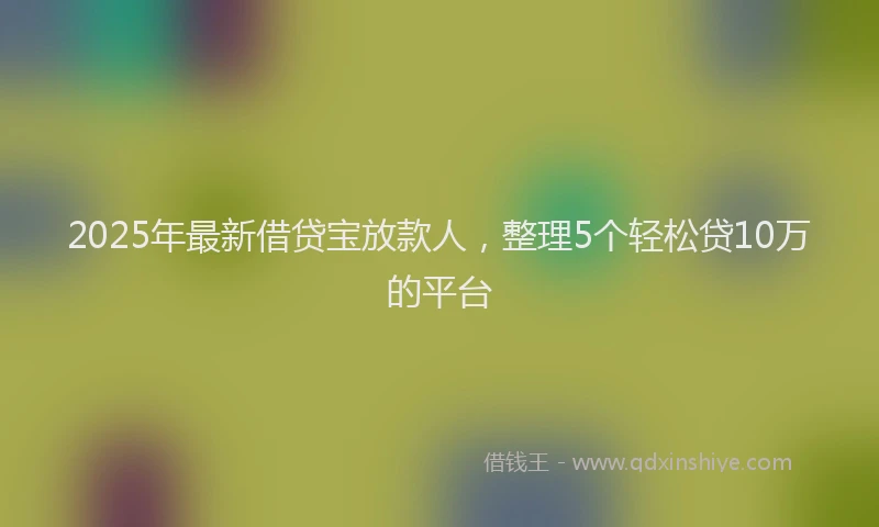 2025年最新借贷宝放款人，整理5个轻松贷10万的平台
