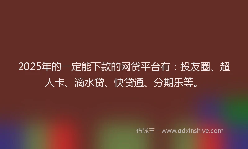 2025年的一定能下款的网贷平台有：投友圈、超人卡、滴水贷、快贷通、分期乐等。