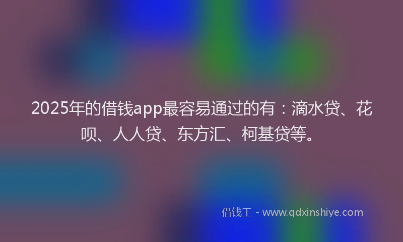 2025年的借钱app最容易通过的有：滴水贷、花呗、人人贷、东方汇、柯基贷等。