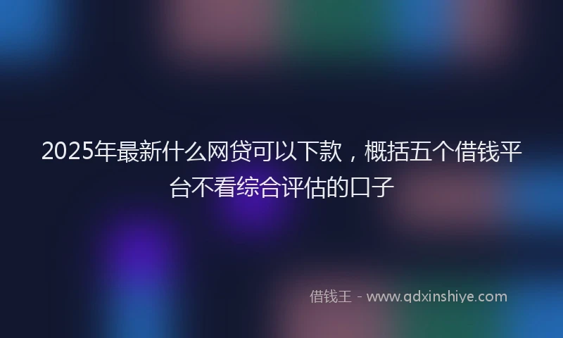 2025年最新什么网贷可以下款，概括五个借钱平台不看综合评估的口子