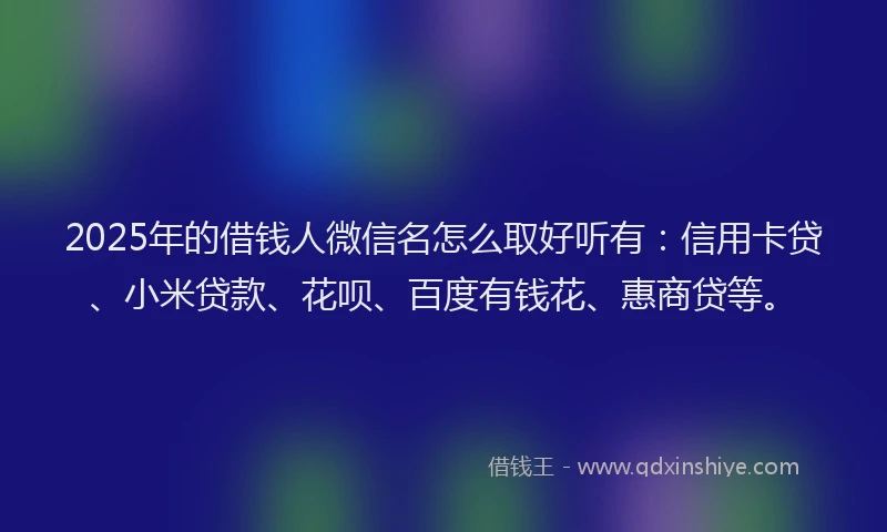 2025年的借钱人微信名怎么取好听有：信用卡贷、小米贷款、花呗、百度有钱花、惠商贷等。