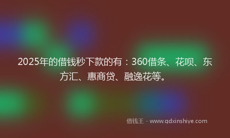 2025年的借钱秒下款的有：360借条、花呗、东方汇、惠商贷、融逸花等。