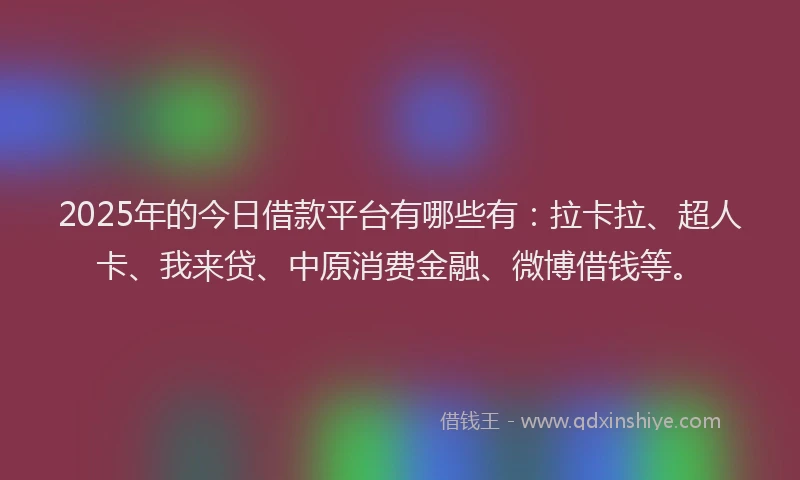 2025年的今日借款平台有哪些有：拉卡拉、超人卡、我来贷、中原消费金融、微博借钱等。