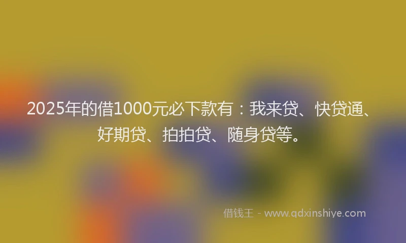 2025年的借1000元必下款有：我来贷、快贷通、好期贷、拍拍贷、随身贷等。