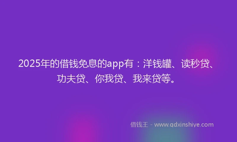 2025年的借钱免息的app有：洋钱罐、读秒贷、功夫贷、你我贷、我来贷等。