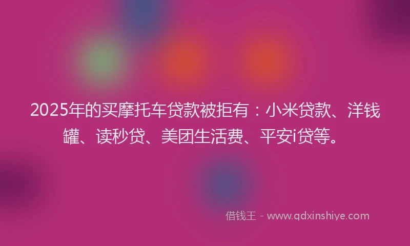 2025年的买摩托车贷款被拒有：小米贷款、洋钱罐、读秒贷、美团生活费、平安i贷等。