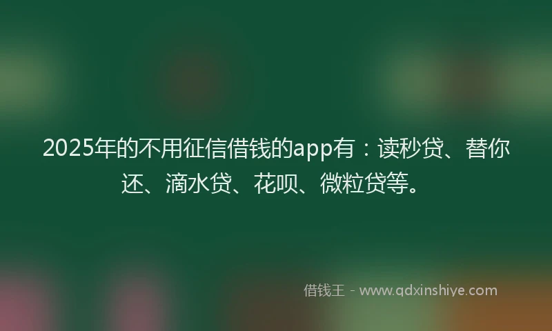 2025年的不用征信借钱的app有：读秒贷、替你还、滴水贷、花呗、微粒贷等。