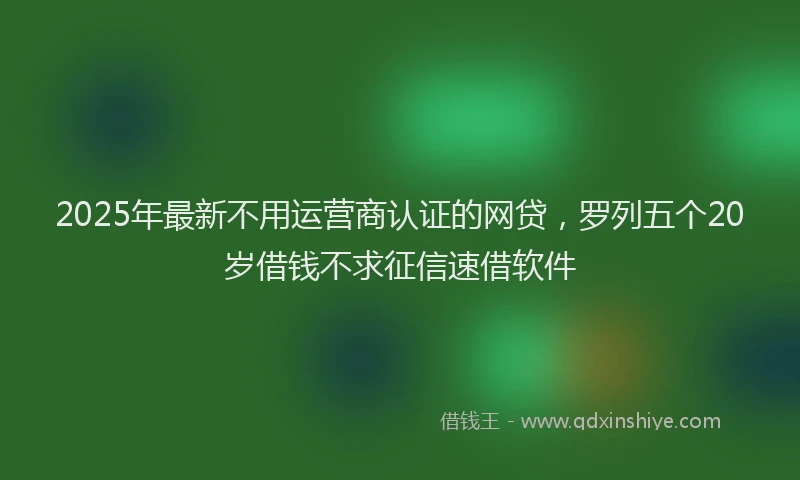 2025年最新不用运营商认证的网贷，罗列五个20岁借钱不求征信速借软件
