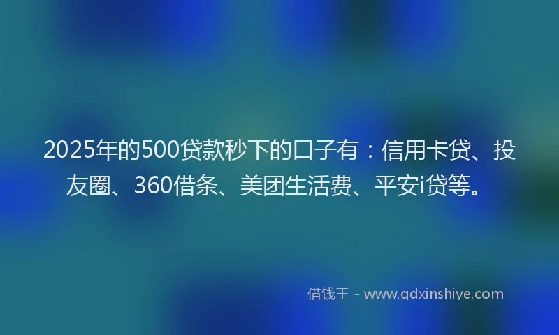 2025年的500贷款秒下的口子有:信用卡贷、投友圈、360借条、美团生活费、平安i贷等。