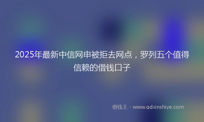 2025年最新中信网申被拒去网点，罗列五个值得信赖的借钱口子