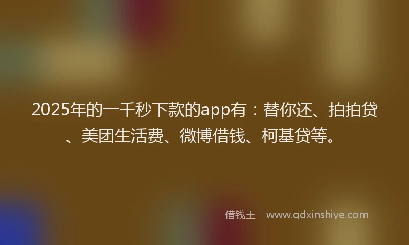 2025年的一千秒下款的app有:替你还、拍拍贷、美团生活费、微博借钱、柯基贷等。