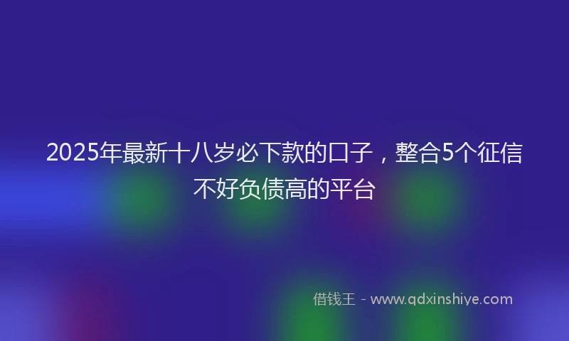 2025年最新十八岁必下款的口子，整合5个征信不好负债高的平台