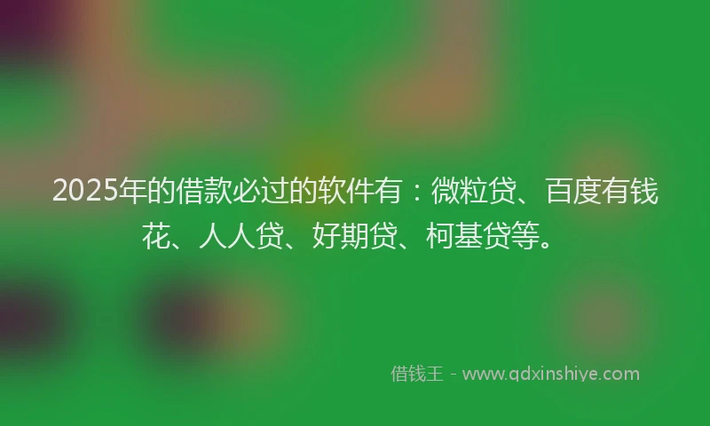 2025年的借款必过的软件有：微粒贷、百度有钱花、人人贷、好期贷、柯基贷等。