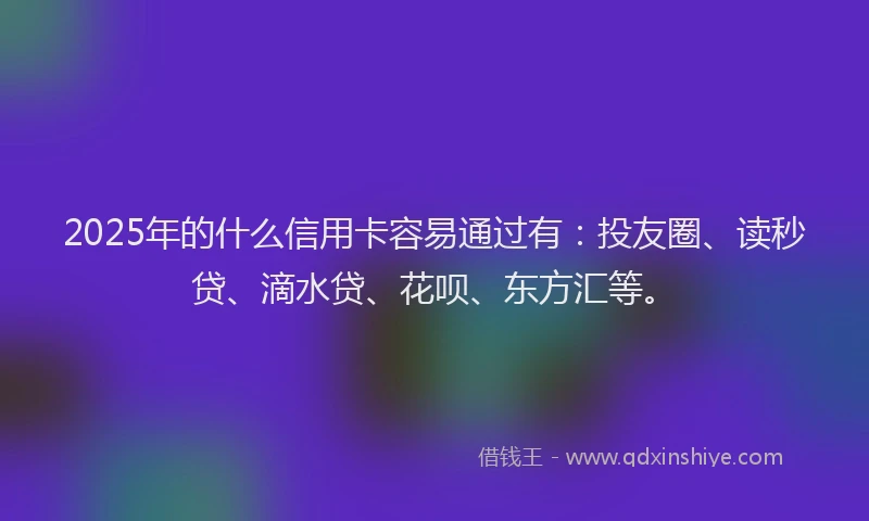 2025年的什么信用卡容易通过有：投友圈、读秒贷、滴水贷、花呗、东方汇等。