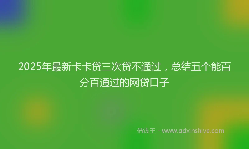 2025年最新卡卡贷三次贷不通过，总结五个能百分百通过的网贷口子