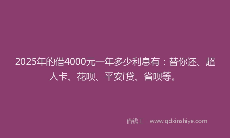 2025年的借4000元一年多少利息有：替你还、超人卡、花呗、平安i贷、省呗等。