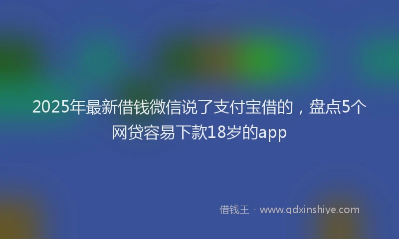 2025年最新借钱微信说了支付宝借的，盘点5个网贷容易下款18岁的app