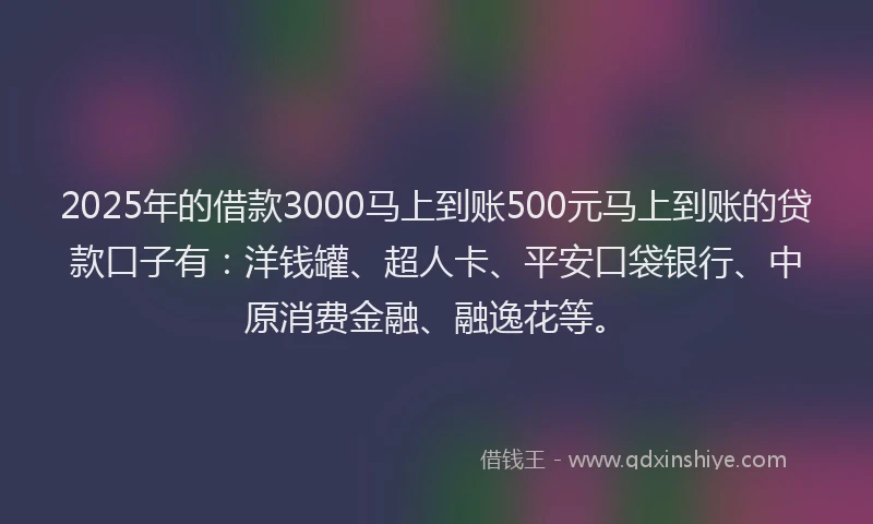 2025年的借款3000马上到账500元马上到账的贷款口子有：洋钱罐、超人卡、平安口袋银行、中原消费金融、融逸花等。