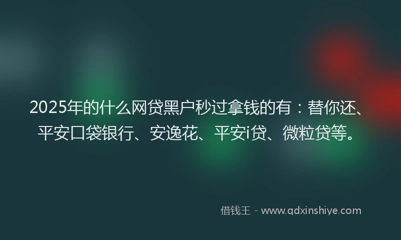 2025年的什么网贷黑户秒过拿钱的有：替你还、平安口袋银行、安逸花、平安i贷、微粒贷等。