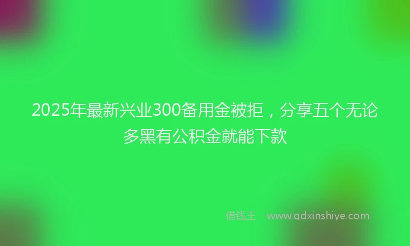 2025年最新兴业300备用金被拒，分享五个无论多黑有公积金就能下款