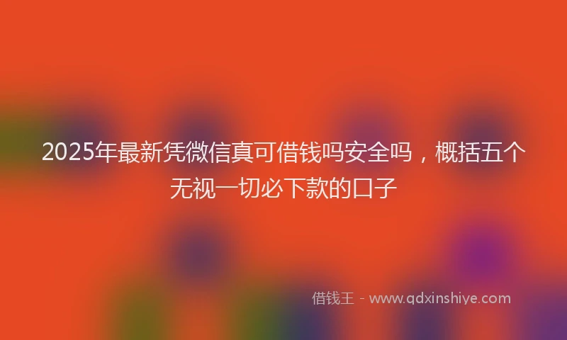 2025年最新凭微信真可借钱吗安全吗，概括五个无视一切必下款的口子