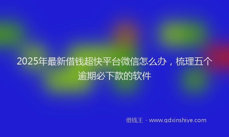 2025年最新借钱超快平台微信怎么办，梳理五个逾期必下款的软件