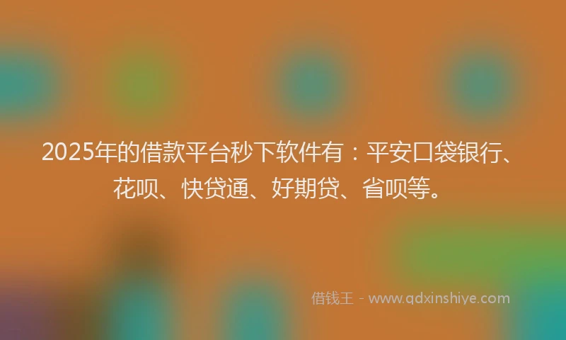 2025年的借款平台秒下软件有：平安口袋银行、花呗、快贷通、好期贷、省呗等。