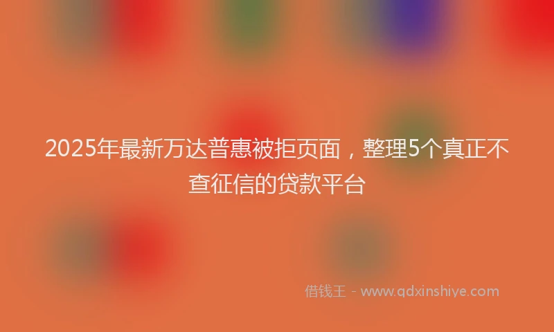 2025年最新万达普惠被拒页面，整理5个真正不查征信的贷款平台