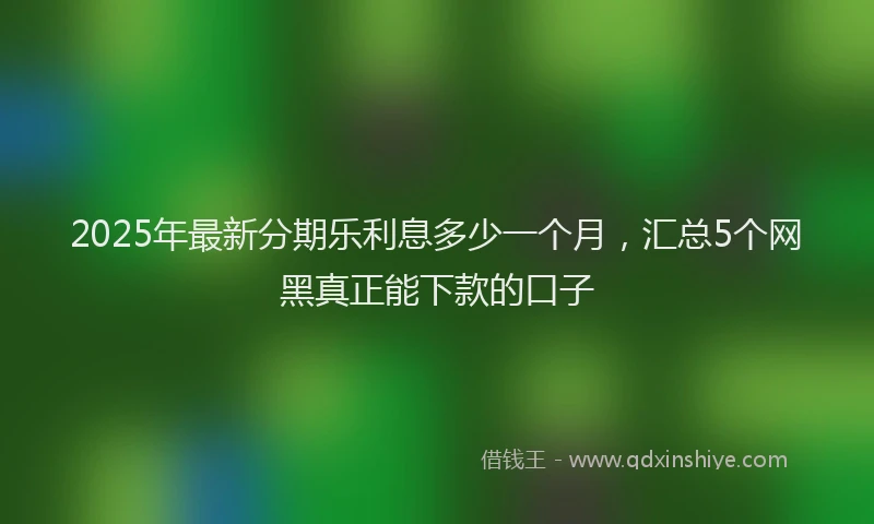 2025年最新分期乐利息多少一个月，汇总5个网黑真正能下款的口子