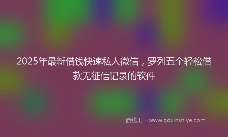 2025年最新借钱快速私人微信，罗列五个轻松借款无征信记录的软件
