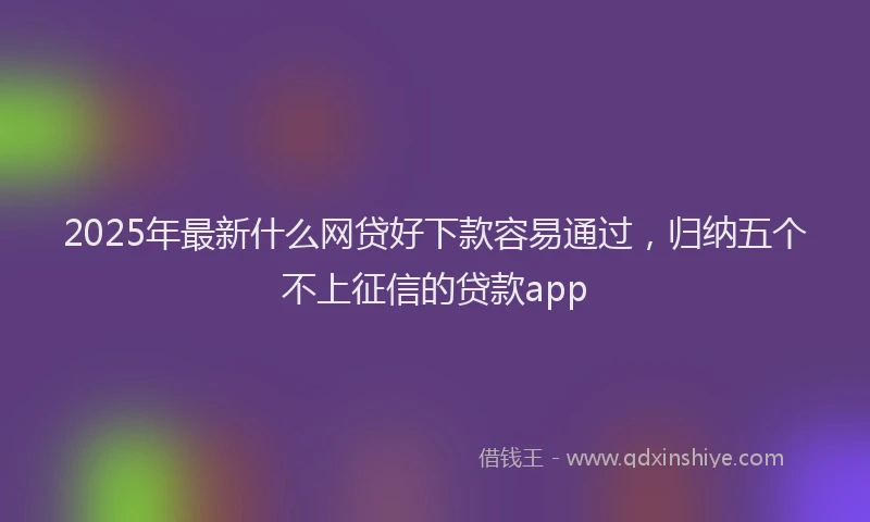 2025年最新什么网贷好下款容易通过，归纳五个不上征信的贷款app