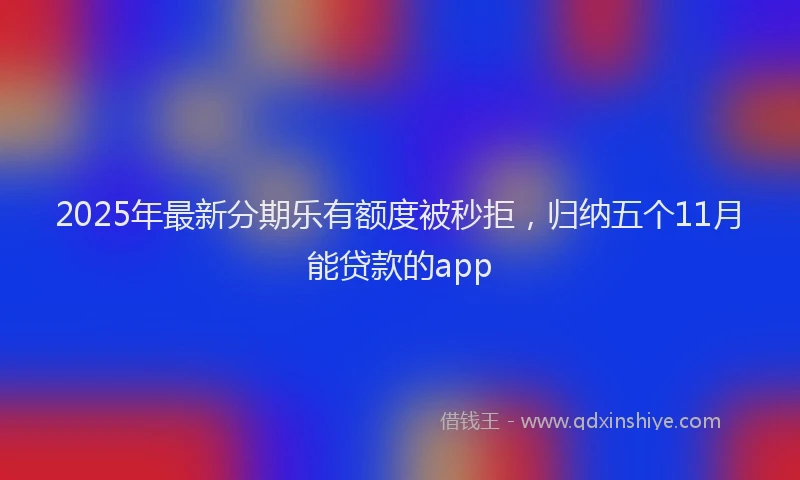 2025年最新分期乐有额度被秒拒，归纳五个11月能贷款的app