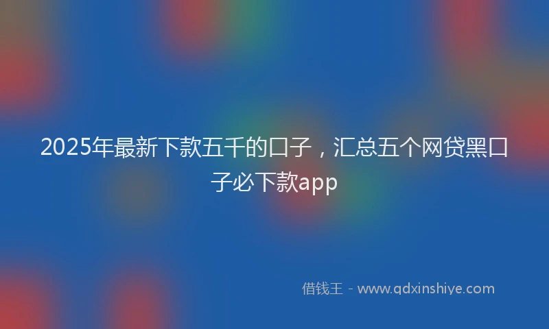 2025年最新下款五千的口子，汇总五个网贷黑口子必下款app