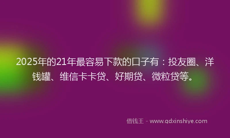 2025年的21年最容易下款的口子有：投友圈、洋钱罐、维信卡卡贷、好期贷、微粒贷等。